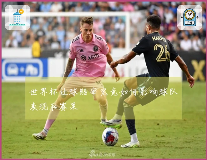 世界杯让球赔率究竟如何影响球队表现和赛果