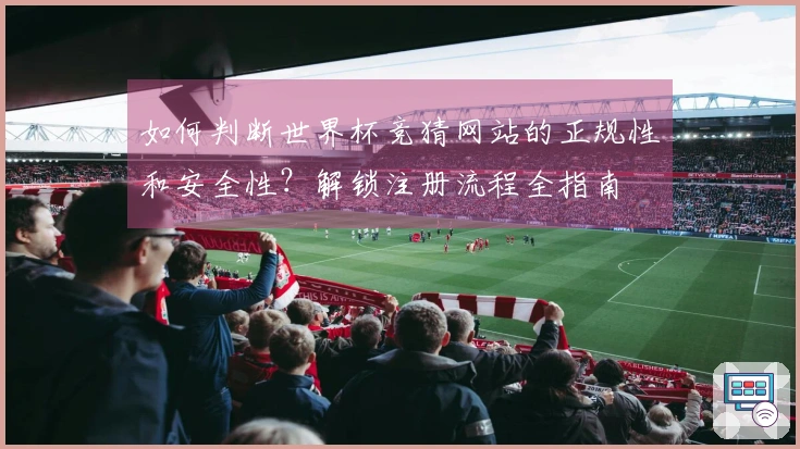 如何判断世界杯竞猜网站的正规性和安全性？解锁注册流程全指南