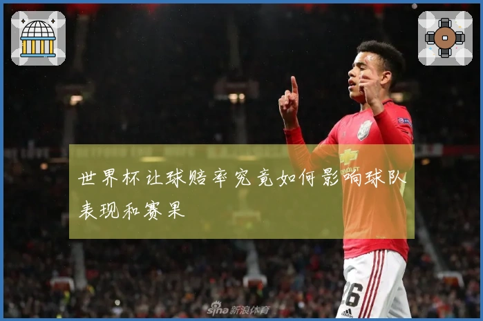 世界杯让球赔率究竟如何影响球队表现和赛果